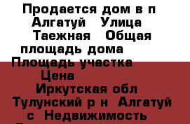 Продается дом в п. Алгатуй › Улица ­ Таежная › Общая площадь дома ­ 148 › Площадь участка ­ 600 › Цена ­ 1 200 000 - Иркутская обл., Тулунский р-н, Алгатуй с. Недвижимость » Дома, коттеджи, дачи продажа   . Иркутская обл.